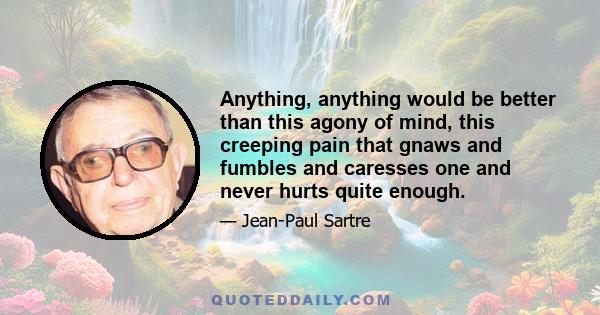 Anything, anything would be better than this agony of mind, this creeping pain that gnaws and fumbles and caresses one and never hurts quite enough.