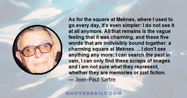 As for the square at Meknes, where I used to go every day, it's even simpler: I do not see it at all anymore. All that remains is the vague feeling that it was charming, and these five words that are indivisibly bound