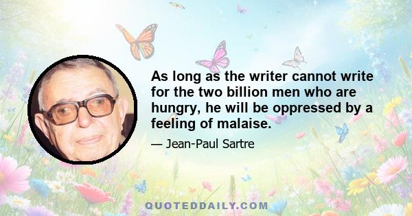 As long as the writer cannot write for the two billion men who are hungry, he will be oppressed by a feeling of malaise.