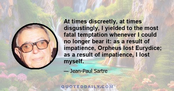 At times discreetly, at times disgustingly, I yielded to the most fatal temptation whenever I could no longer bear it: as a result of impatience, Orpheus lost Eurydice; as a result of impatience, I lost myself.