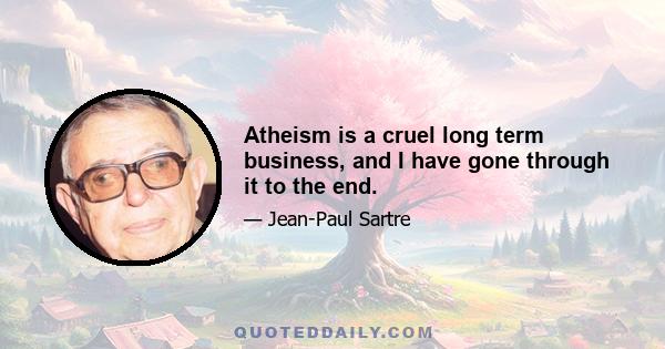 Atheism is a cruel long term business, and I have gone through it to the end.