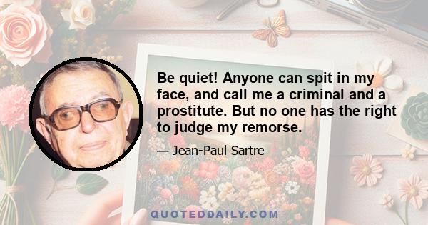 Be quiet! Anyone can spit in my face, and call me a criminal and a prostitute. But no one has the right to judge my remorse.