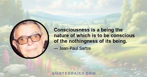 Consciousness is a being the nature of which is to be conscious of the nothingness of its being.