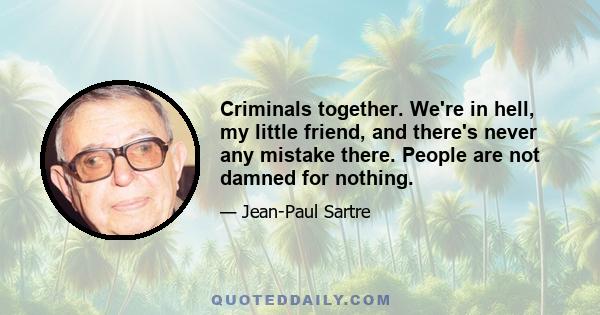 Criminals together. We're in hell, my little friend, and there's never any mistake there. People are not damned for nothing.