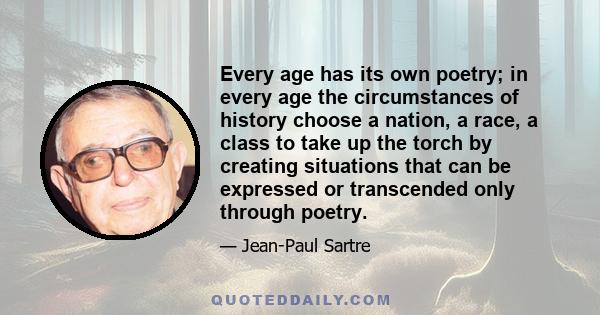 Every age has its own poetry; in every age the circumstances of history choose a nation, a race, a class to take up the torch by creating situations that can be expressed or transcended only through poetry.