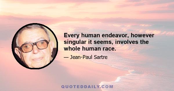 Every human endeavor, however singular it seems, involves the whole human race.