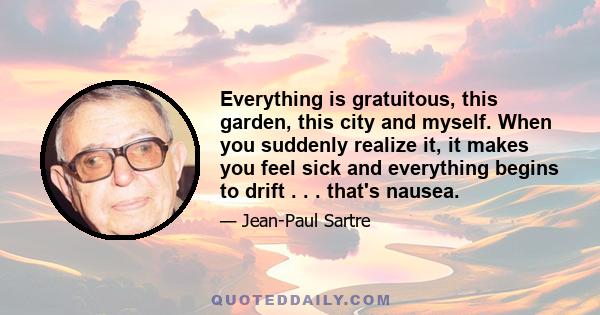 Everything is gratuitous, this garden, this city and myself. When you suddenly realize it, it makes you feel sick and everything begins to drift . . . that's nausea.