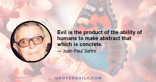 Evil is the product of the ability of humans to make abstract that which is concrete.