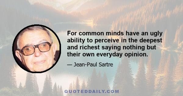 For common minds have an ugly ability to perceive in the deepest and richest saying nothing but their own everyday opinion.