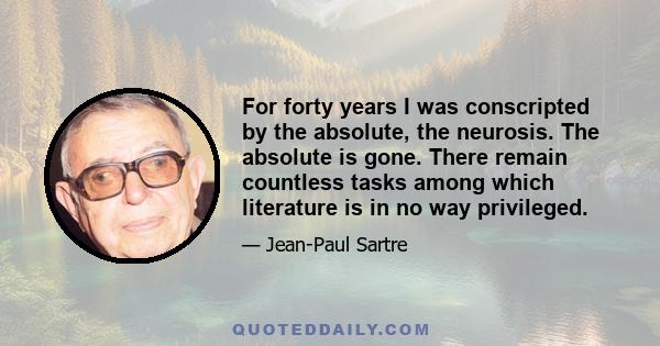 For forty years I was conscripted by the absolute, the neurosis. The absolute is gone. There remain countless tasks among which literature is in no way privileged.