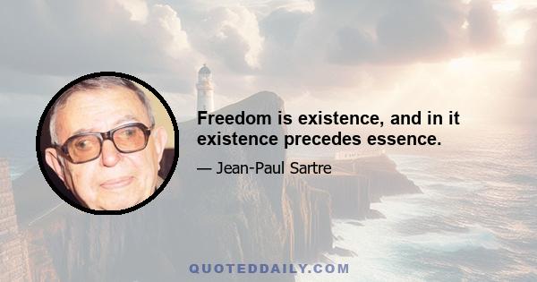 Freedom is existence, and in it existence precedes essence.