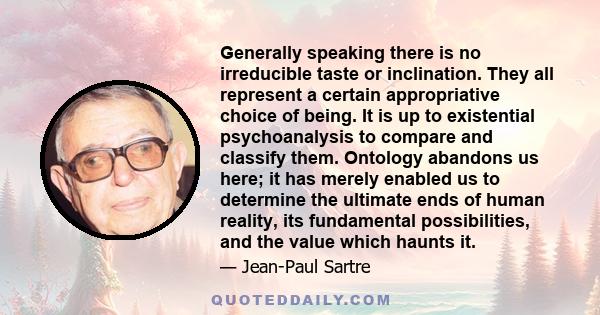 Generally speaking there is no irreducible taste or inclination. They all represent a certain appropriative choice of being. It is up to existential psychoanalysis to compare and classify them. Ontology abandons us