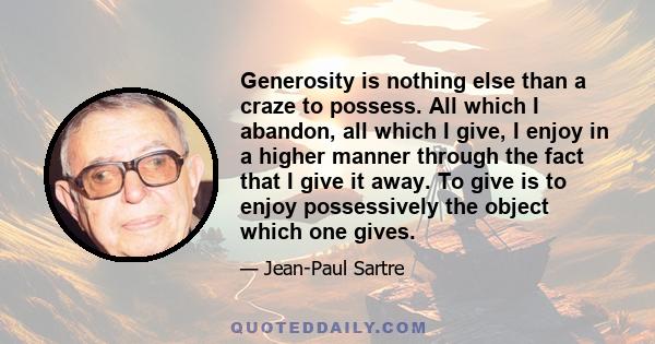 Generosity is nothing else than a craze to possess. All which I abandon, all which I give, I enjoy in a higher manner through the fact that I give it away. To give is to enjoy possessively the object which one gives.