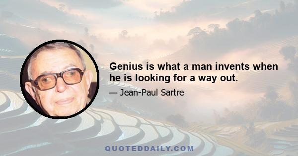 Genius is what a man invents when he is looking for a way out.