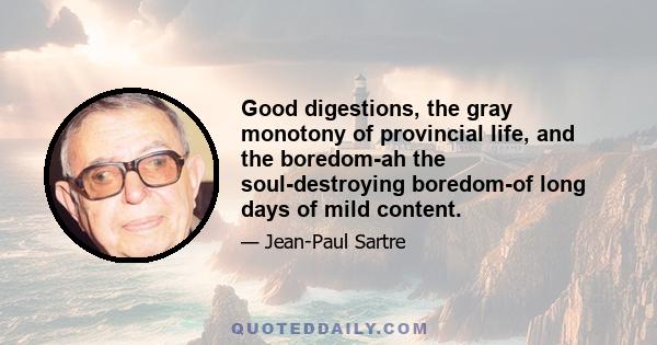 Good digestions, the gray monotony of provincial life, and the boredom-ah the soul-destroying boredom-of long days of mild content.