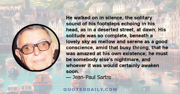 He walked on in silence, the solitary sound of his footsteps echoing in his head, as in a deserted street, at dawn. His solitude was so complete, beneath a lovely sky as mellow and serene as a good conscience, amid that 