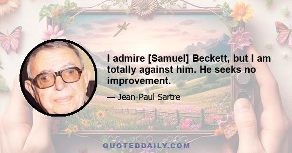 I admire [Samuel] Beckett, but I am totally against him. He seeks no improvement.