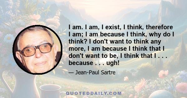 I am. I am, I exist, I think, therefore I am; I am because I think, why do I think? I don't want to think any more, I am because I think that I don't want to be, I think that I . . . because . . . ugh!