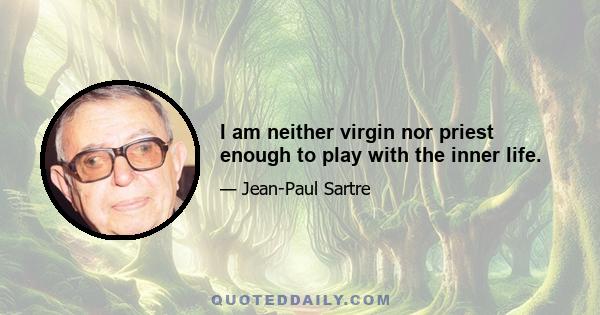 I am neither virgin nor priest enough to play with the inner life.