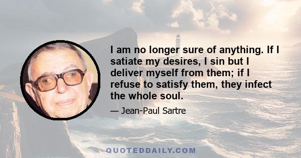 I am no longer sure of anything. If I satiate my desires, I sin but I deliver myself from them; if I refuse to satisfy them, they infect the whole soul.