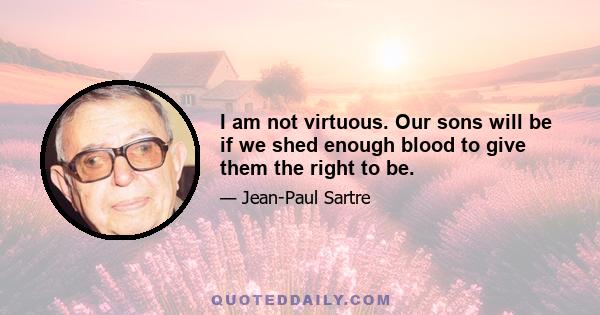 I am not virtuous. Our sons will be if we shed enough blood to give them the right to be.