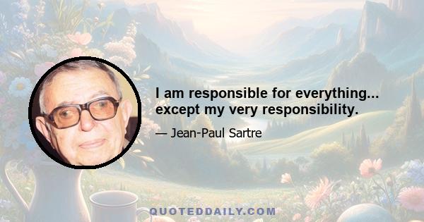 I am responsible for everything... except my very responsibility.