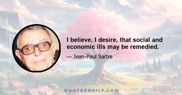 I believe, I desire, that social and economic ills may be remedied.