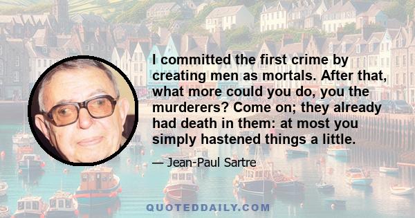 I committed the first crime by creating men as mortals. After that, what more could you do, you the murderers? Come on; they already had death in them: at most you simply hastened things a little.