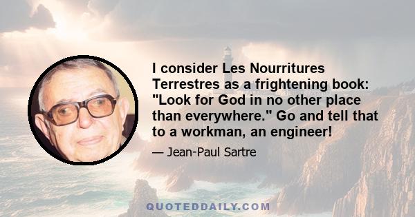 I consider Les Nourritures Terrestres as a frightening book: Look for God in no other place than everywhere. Go and tell that to a workman, an engineer!