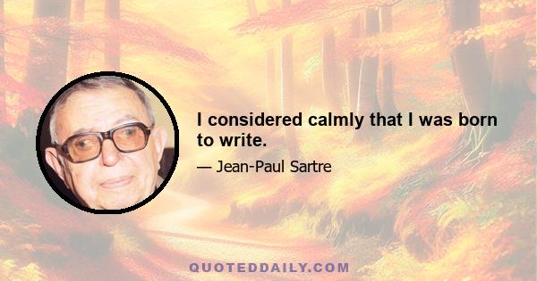 I considered calmly that I was born to write.