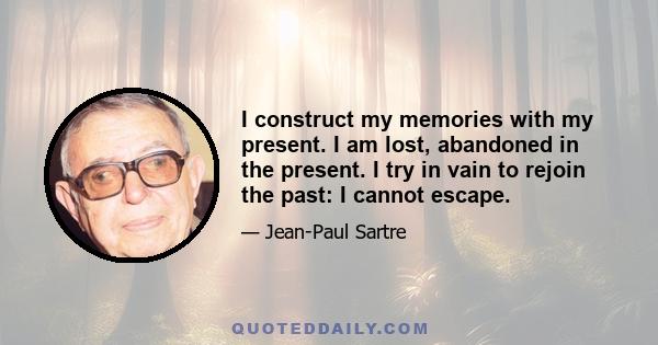 I construct my memories with my present. I am lost, abandoned in the present. I try in vain to rejoin the past: I cannot escape.