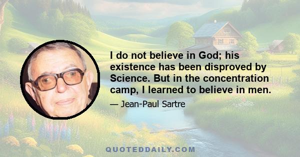 I do not believe in God; his existence has been disproved by Science. But in the concentration camp, I learned to believe in men.