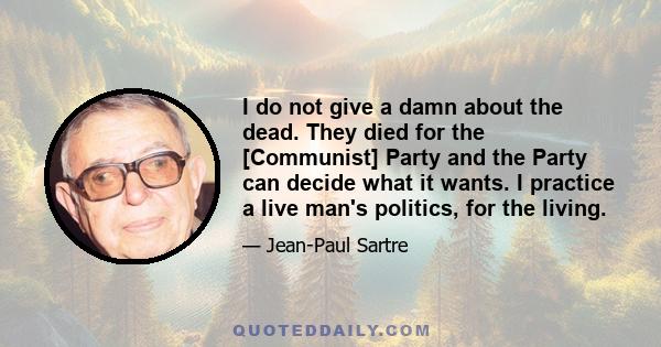 I do not give a damn about the dead. They died for the [Communist] Party and the Party can decide what it wants. I practice a live man's politics, for the living.