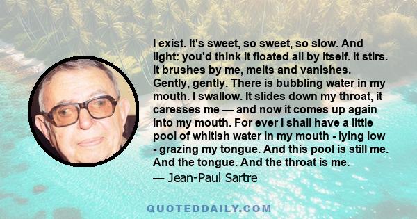 I exist. It's sweet, so sweet, so slow. And light: you'd think it floated all by itself. It stirs. It brushes by me, melts and vanishes. Gently, gently. There is bubbling water in my mouth. I swallow. It slides down my