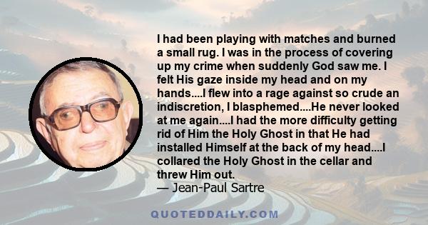 I had been playing with matches and burned a small rug. I was in the process of covering up my crime when suddenly God saw me. I felt His gaze inside my head and on my hands....I flew into a rage against so crude an