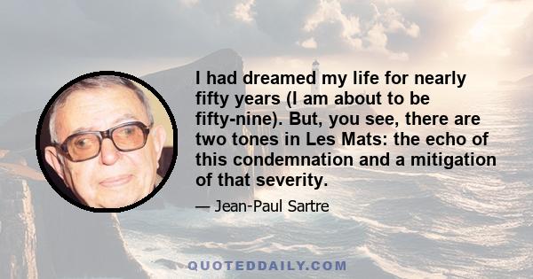 I had dreamed my life for nearly fifty years (I am about to be fifty-nine). But, you see, there are two tones in Les Mats: the echo of this condemnation and a mitigation of that severity.