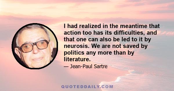 I had realized in the meantime that action too has its difficulties, and that one can also be led to it by neurosis. We are not saved by politics any more than by literature.