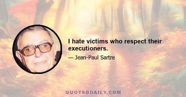 I hate victims who respect their executioners.