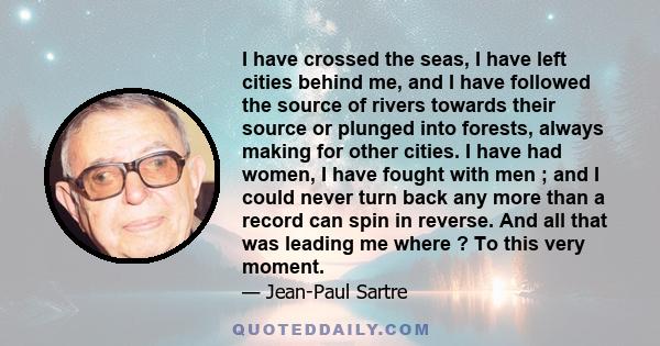 I have crossed the seas, I have left cities behind me, and I have followed the source of rivers towards their source or plunged into forests, always making for other cities. I have had women, I have fought with men ;