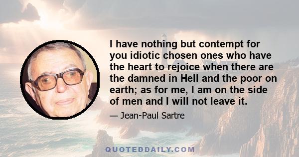 I have nothing but contempt for you idiotic chosen ones who have the heart to rejoice when there are the damned in Hell and the poor on earth; as for me, I am on the side of men and I will not leave it.