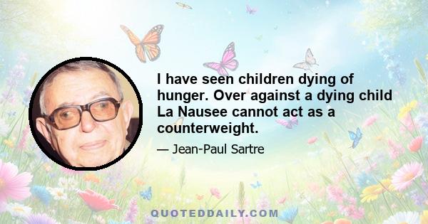 I have seen children dying of hunger. Over against a dying child La Nausee cannot act as a counterweight.