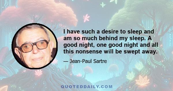 I have such a desire to sleep and am so much behind my sleep. A good night, one good night and all this nonsense will be swept away.