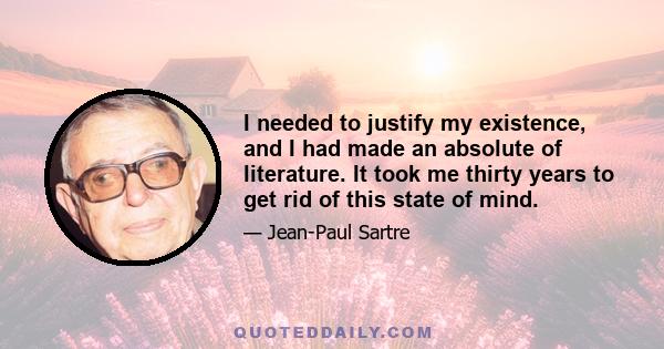 I needed to justify my existence, and I had made an absolute of literature. It took me thirty years to get rid of this state of mind.