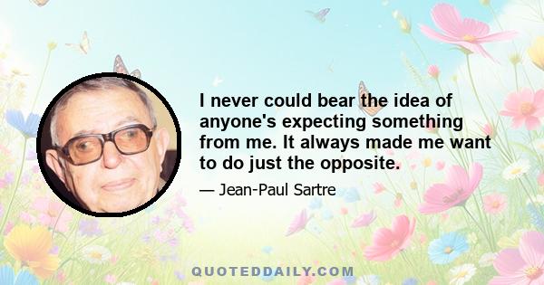 I never could bear the idea of anyone's expecting something from me. It always made me want to do just the opposite.