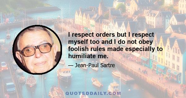 I respect orders but I respect myself too and I do not obey foolish rules made especially to humiliate me.