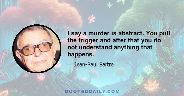 I say a murder is abstract. You pull the trigger and after that you do not understand anything that happens.