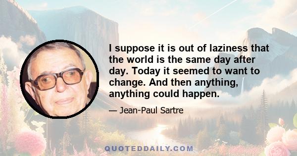 I suppose it is out of laziness that the world is the same day after day. Today it seemed to want to change. And then anything, anything could happen.