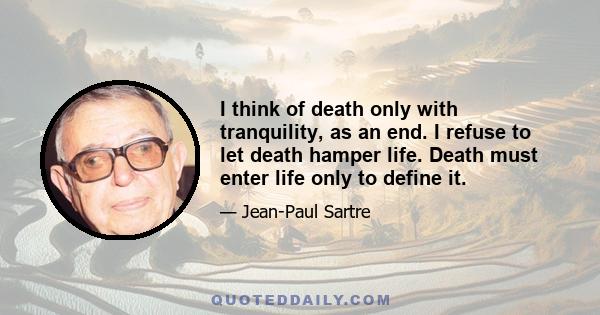 I think of death only with tranquility, as an end. I refuse to let death hamper life. Death must enter life only to define it.