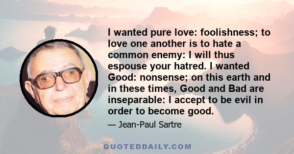 I wanted pure love: foolishness; to love one another is to hate a common enemy: I will thus espouse your hatred. I wanted Good: nonsense; on this earth and in these times, Good and Bad are inseparable: I accept to be