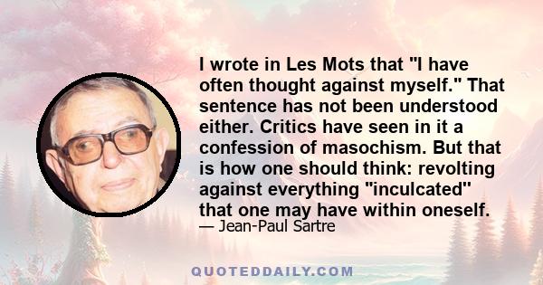 I wrote in Les Mots that I have often thought against myself. That sentence has not been understood either. Critics have seen in it a confession of masochism. But that is how one should think: revolting against